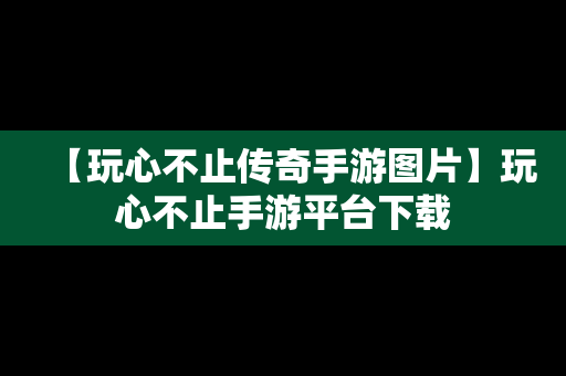 【玩心不止传奇手游图片】玩心不止手游平台下载