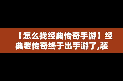 【怎么找经典传奇手游】经典老传奇终于出手游了,装备全靠打!