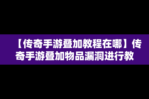 【传奇手游叠加教程在哪】传奇手游叠加物品漏洞进行教程