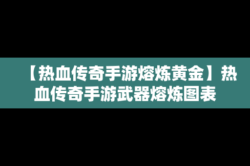 【热血传奇手游熔炼黄金】热血传奇手游武器熔炼图表