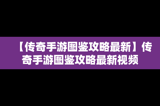 【传奇手游图鉴攻略最新】传奇手游图鉴攻略最新视频