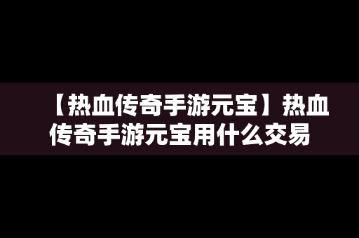 【热血传奇手游元宝】热血传奇手游元宝用什么交易