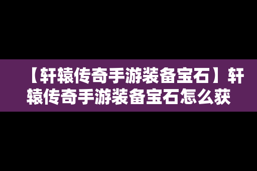 【轩辕传奇手游装备宝石】轩辕传奇手游装备宝石怎么获得