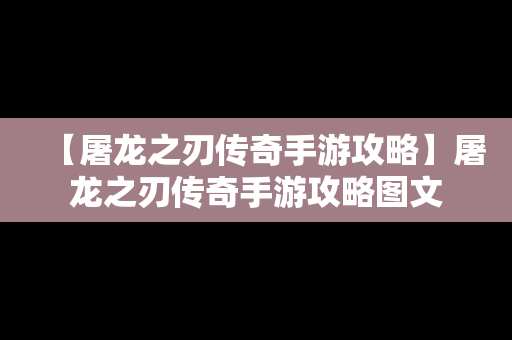 【屠龙之刃传奇手游攻略】屠龙之刃传奇手游攻略图文