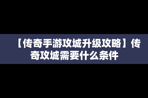 【传奇手游攻城升级攻略】传奇攻城需要什么条件