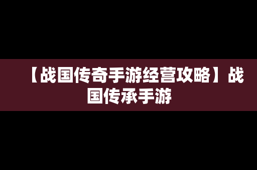 【战国传奇手游经营攻略】战国传承手游