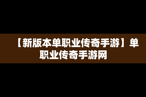 【新版本单职业传奇手游】单职业传奇手游网