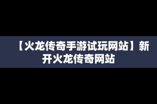 【火龙传奇手游试玩网站】新开火龙传奇网站