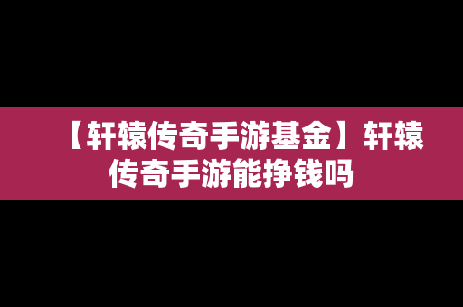 【轩辕传奇手游基金】轩辕传奇手游能挣钱吗