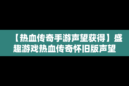 【热血传奇手游声望获得】盛趣游戏热血传奇怀旧版声望