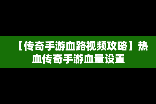 【传奇手游血路视频攻略】热血传奇手游血量设置