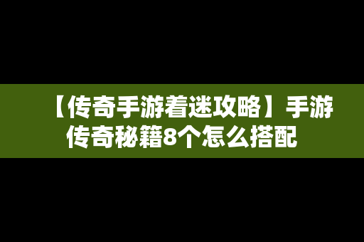 【传奇手游着迷攻略】手游传奇秘籍8个怎么搭配