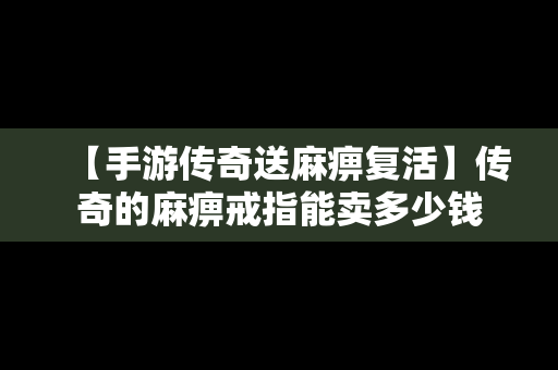 【手游传奇送麻痹复活】传奇的麻痹戒指能卖多少钱