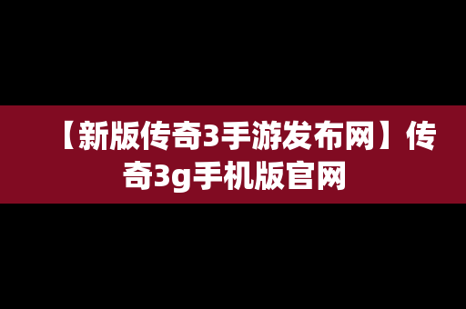 【新版传奇3手游发布网】传奇3g手机版官网