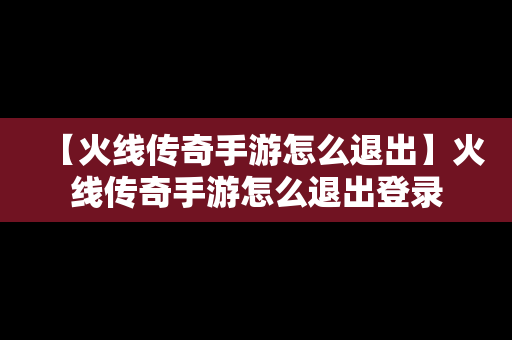 【火线传奇手游怎么退出】火线传奇手游怎么退出登录