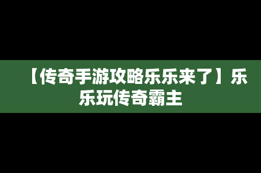 【传奇手游攻略乐乐来了】乐乐玩传奇霸主