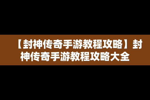 【封神传奇手游教程攻略】封神传奇手游教程攻略大全