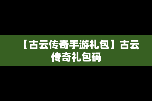 【古云传奇手游礼包】古云传奇礼包码