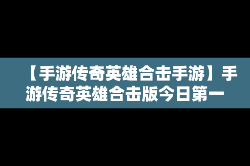 【手游传奇英雄合击手游】手游传奇英雄合击版今日第一战区第一区