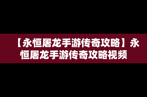 【永恒屠龙手游传奇攻略】永恒屠龙手游传奇攻略视频