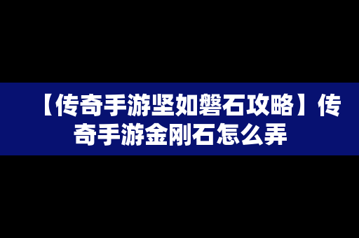 【传奇手游坚如磐石攻略】传奇手游金刚石怎么弄