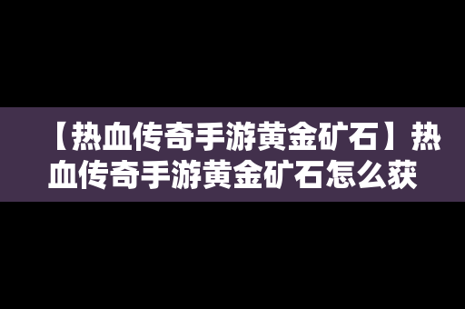 【热血传奇手游黄金矿石】热血传奇手游黄金矿石怎么获得