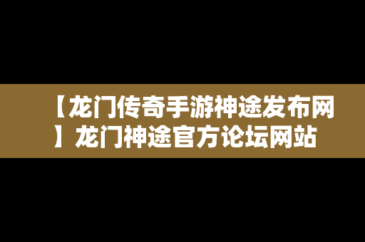 【龙门传奇手游神途发布网】龙门神途官方论坛网站