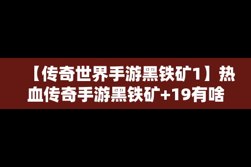 【传奇世界手游黑铁矿1】热血传奇手游黑铁矿+19有啥用