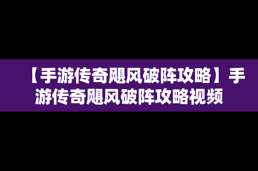 【手游传奇飓风破阵攻略】手游传奇飓风破阵攻略视频