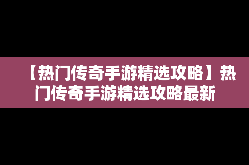 【热门传奇手游精选攻略】热门传奇手游精选攻略最新