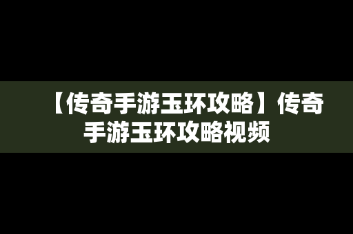 【传奇手游玉环攻略】传奇手游玉环攻略视频