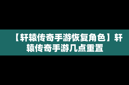 【轩辕传奇手游恢复角色】轩辕传奇手游几点重置