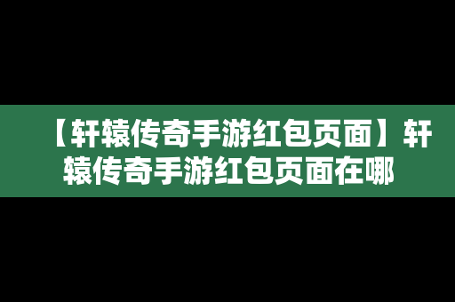 【轩辕传奇手游红包页面】轩辕传奇手游红包页面在哪