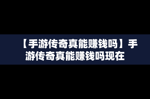 【手游传奇真能赚钱吗】手游传奇真能赚钱吗现在