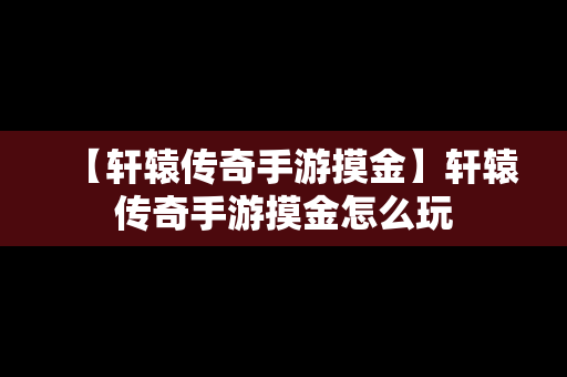 【轩辕传奇手游摸金】轩辕传奇手游摸金怎么玩