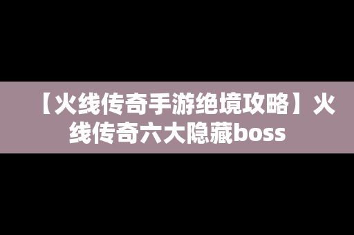 【火线传奇手游绝境攻略】火线传奇六大隐藏boss