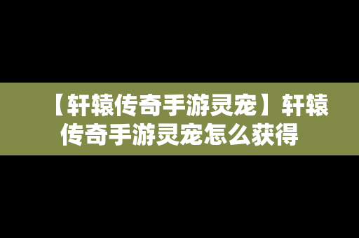 【轩辕传奇手游灵宠】轩辕传奇手游灵宠怎么获得