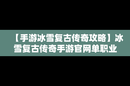 【手游冰雪复古传奇攻略】冰雪复古传奇手游官网单职业