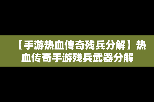 【手游热血传奇残兵分解】热血传奇手游残兵武器分解