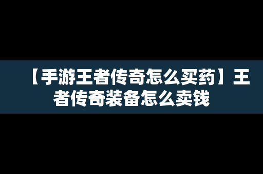 【手游王者传奇怎么买药】王者传奇装备怎么卖钱