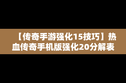 【传奇手游强化15技巧】热血传奇手机版强化20分解表