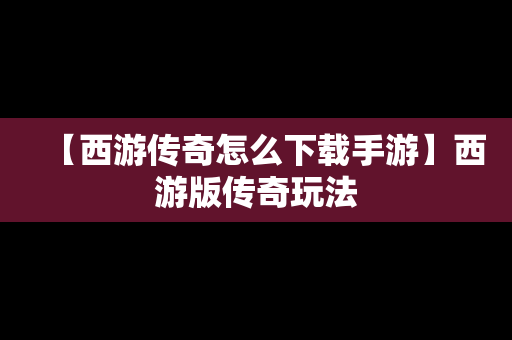 【西游传奇怎么下载手游】西游版传奇玩法