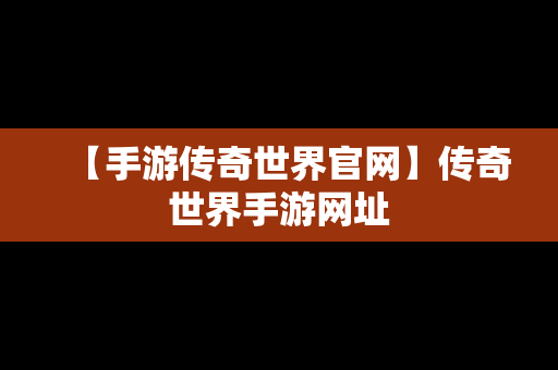 【手游传奇世界官网】传奇世界手游网址