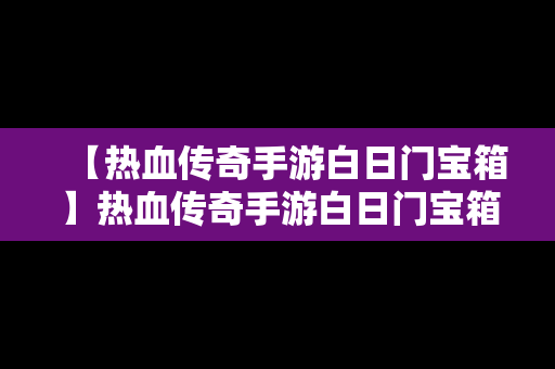 【热血传奇手游白日门宝箱】热血传奇手游白日门宝箱攻略