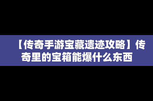 【传奇手游宝藏遗迹攻略】传奇里的宝箱能爆什么东西