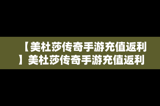 【美杜莎传奇手游充值返利】美杜莎传奇手游充值返利怎么领