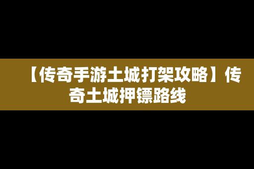 【传奇手游土城打架攻略】传奇土城押镖路线