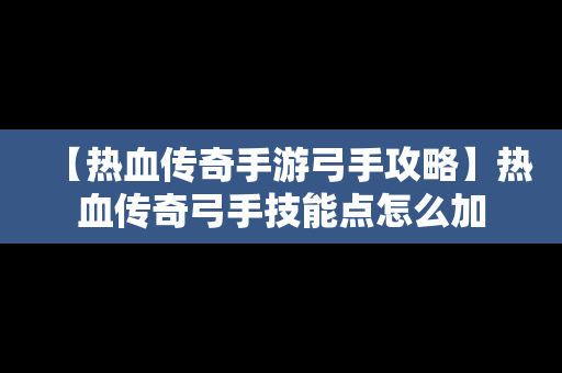 【热血传奇手游弓手攻略】热血传奇弓手技能点怎么加