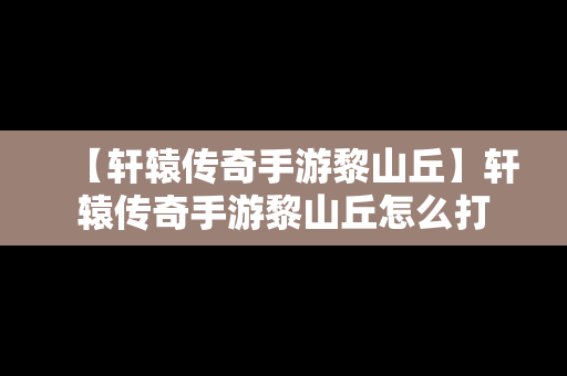 【轩辕传奇手游黎山丘】轩辕传奇手游黎山丘怎么打