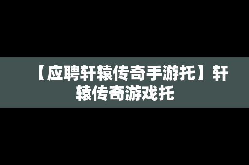 【应聘轩辕传奇手游托】轩辕传奇游戏托